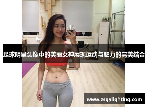 足球明星头像中的美丽女神展现运动与魅力的完美结合