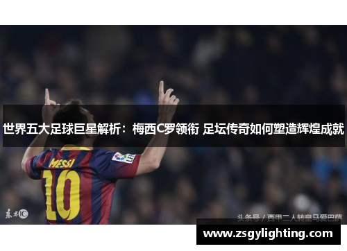 世界五大足球巨星解析：梅西C罗领衔 足坛传奇如何塑造辉煌成就