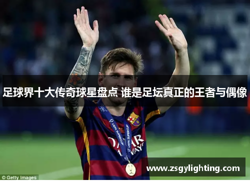 足球界十大传奇球星盘点 谁是足坛真正的王者与偶像