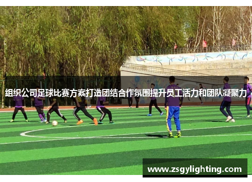 组织公司足球比赛方案打造团结合作氛围提升员工活力和团队凝聚力