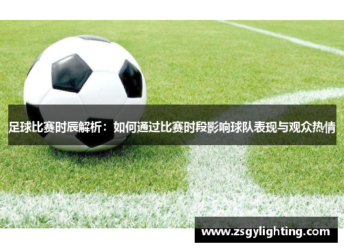 足球比赛时辰解析：如何通过比赛时段影响球队表现与观众热情