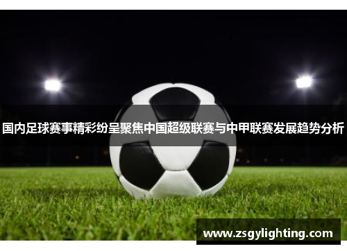 国内足球赛事精彩纷呈聚焦中国超级联赛与中甲联赛发展趋势分析