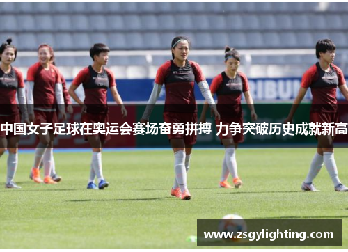 中国女子足球在奥运会赛场奋勇拼搏 力争突破历史成就新高