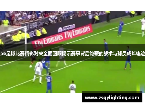 56足球比赛精彩对决全面回顾揭示赛事背后隐藏的战术与球员成长轨迹