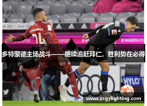 多特蒙德主场战斗——继续追赶拜仁，胜利势在必得