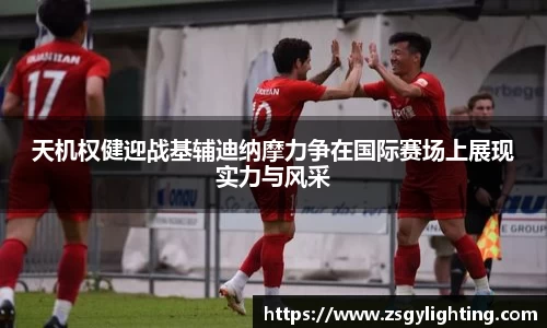 天机权健迎战基辅迪纳摩力争在国际赛场上展现实力与风采