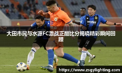 球盟会大田市民与水源FC激战正酣比分揭晓精彩瞬间回顾
